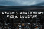 我差点就信了，爱游戏下载这事真的不能图快，别给自己添麻烦
