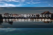 你以为kaiyun只是个入口，其实它可能在做钓鱼链接分流：3个快速避坑