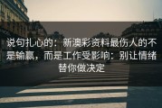说句扎心的：新澳彩资料最伤人的不是输赢，而是工作受影响：别让情绪替你做决定