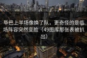 毕巴上半场像换了队，更奇怪的是临场阵容突然变脸（49图库那张表被扒出）