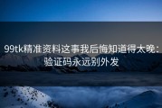 99tk精准资料这事我后悔知道得太晚：验证码永远别外发