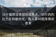拉什福德没进球却成焦点，切尔西的拉力反倒最抢戏，有人拿49图库赛前表来