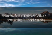 爱游戏体育相关下载包怎么避坑？三个细节讲明白：5个快速避坑