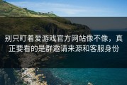 别只盯着爱游戏官方网站像不像，真正要看的是群邀请来源和客服身份