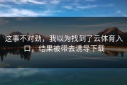 这事不对劲，我以为找到了云体育入口，结果被带去诱导下载