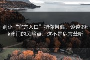 别让“官方入口”把你带偏：谈谈99tk澳门的风险点：这不是危言耸听