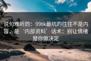说句难听的：99tk最坑的往往不是内容，是‘内部资料’话术：别让情绪替你做决定