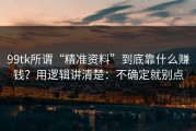 99tk所谓“精准资料”到底靠什么赚钱？用逻辑讲清楚：不确定就别点