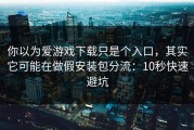 你以为爱游戏下载只是个入口，其实它可能在做假安装包分流：10秒快速避坑