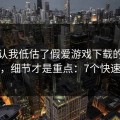我承认我低估了假爱游戏下载的逼真程度，细节才是重点：7个快速避坑