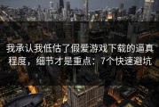 我承认我低估了假爱游戏下载的逼真程度，细节才是重点：7个快速避坑
