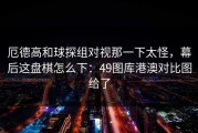 厄德高和球探组对视那一下太怪，幕后这盘棋怎么下：49图库港澳对比图给了