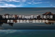 你看到的“开云app官网”可能只是表面，里面还有一层假安装包