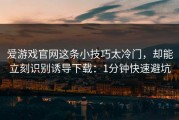爱游戏官网这条小技巧太冷门，却能立刻识别诱导下载：1分钟快速避坑