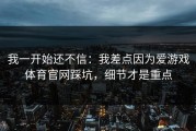 我一开始还不信：我差点因为爱游戏体育官网踩坑，细节才是重点