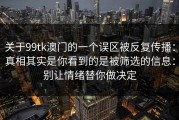 关于99tk澳门的一个误区被反复传播：真相其实是你看到的是被筛选的信息：别让情绪替你做决定