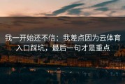 我一开始还不信：我差点因为云体育入口踩坑，最后一句才是重点