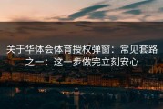 关于华体会体育授权弹窗：常见套路之一：这一步做完立刻安心