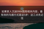 如果家人沉迷99tk图库相关内容，最有效的沟通方式是这5步：这三点先记住