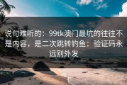 说句难听的：99tk澳门最坑的往往不是内容，是二次跳转钓鱼：验证码永远别外发
