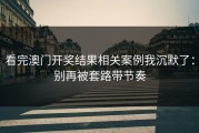 看完澳门开奖结果相关案例我沉默了：别再被套路带节奏