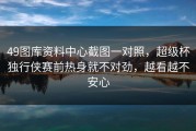 49图库资料中心截图一对照，超级杯独行侠赛前热身就不对劲，越看越不安心