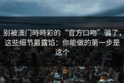 别被澳门時時彩的“官方口吻”骗了，这些细节最露馅：你能做的第一步是这个