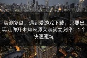 实测复盘：遇到爱游戏下载，只要出现让你开未知来源安装就立刻停：5个快速避坑