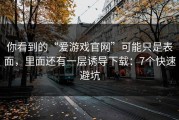 你看到的“爱游戏官网”可能只是表面，里面还有一层诱导下载：7个快速避坑