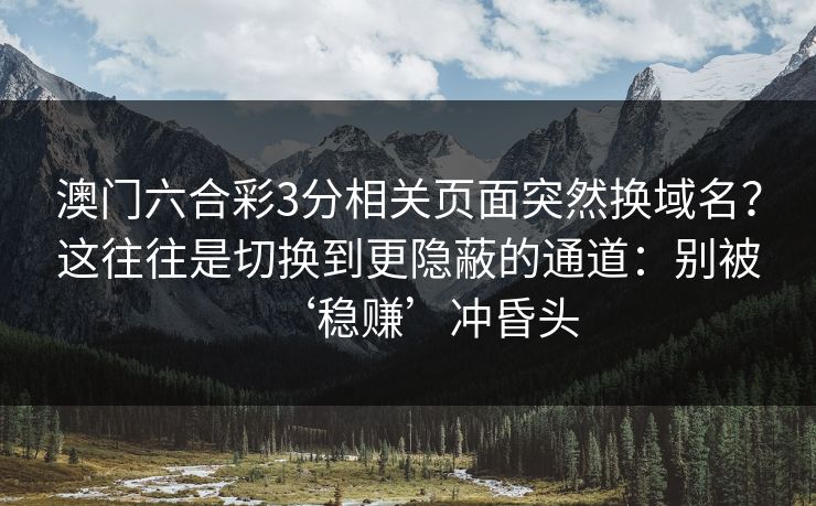 澳门六合彩3分相关页面突然换域名？这往往是切换到更隐蔽的通道：别被‘稳赚’冲昏头
