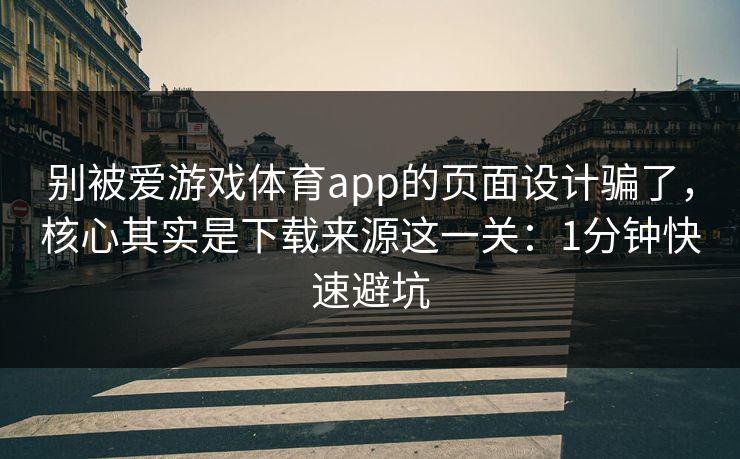 别被爱游戏体育app的页面设计骗了，核心其实是下载来源这一关：1分钟快速避坑