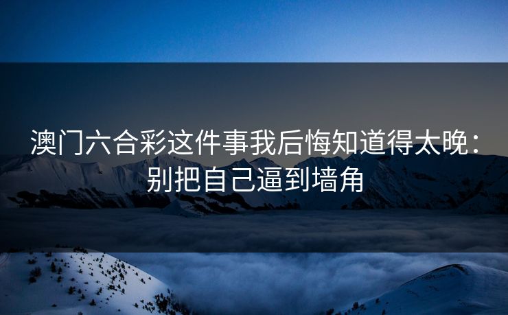 澳门六合彩这件事我后悔知道得太晚：别把自己逼到墙角