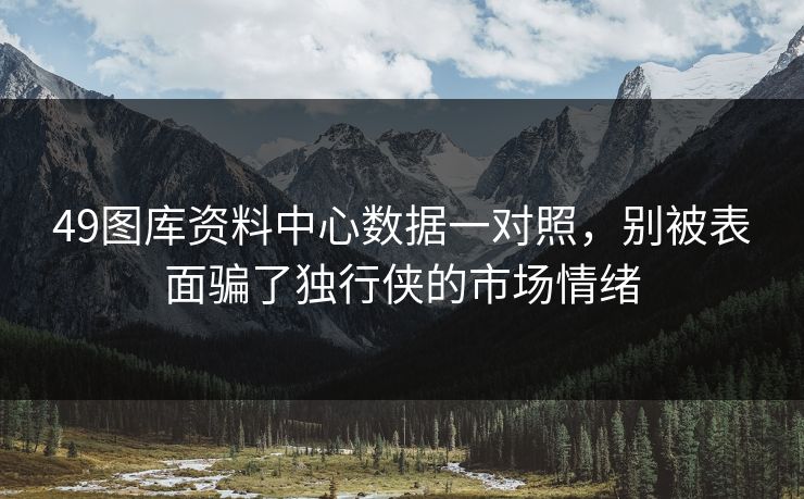 49图库资料中心数据一对照，别被表面骗了独行侠的市场情绪