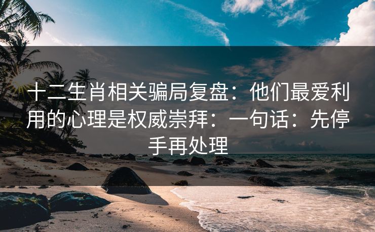 十二生肖相关骗局复盘：他们最爱利用的心理是权威崇拜：一句话：先停手再处理