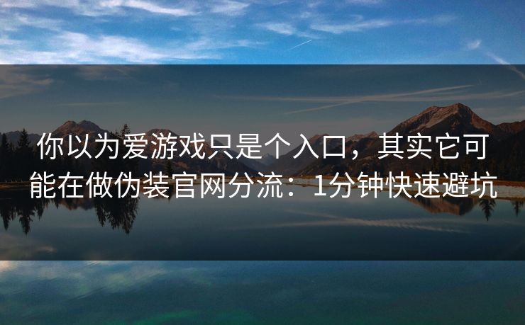 你以为爱游戏只是个入口，其实它可能在做伪装官网分流：1分钟快速避坑