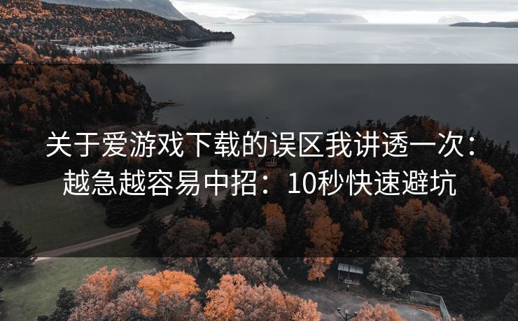 关于爱游戏下载的误区我讲透一次：越急越容易中招：10秒快速避坑