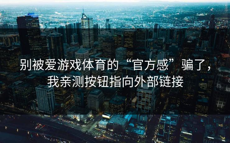 别被爱游戏体育的“官方感”骗了，我亲测按钮指向外部链接