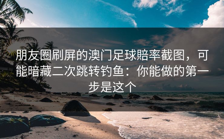 朋友圈刷屏的澳门足球賠率截图,可能暗藏二次跳转钓鱼:你能做的第一步是这个 朋友圈刷屏的澳门足球賠率截图,可能暗藏二次跳转钓鱼:你能做的第一步是这个