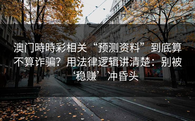 澳门時時彩相关“预测资料”到底算不算诈骗?用法律逻辑讲清楚:别被‘稳赚’冲昏头 澳门時時彩相关“预测资料”到底算不算诈骗?用法律逻辑讲清楚:别被‘稳赚’冲昏头