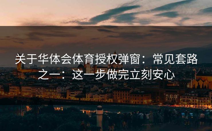 关于华体会体育授权弹窗:常见套路之一:这一步做完立刻安心 关于华体会体育授权弹窗:常见套路之一:这一步做完立刻安心