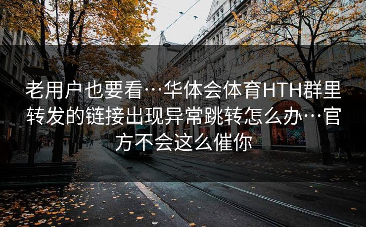 老用户也要看…华体会体育HTH群里转发的链接出现异常跳转怎么办…官方不会这么催你