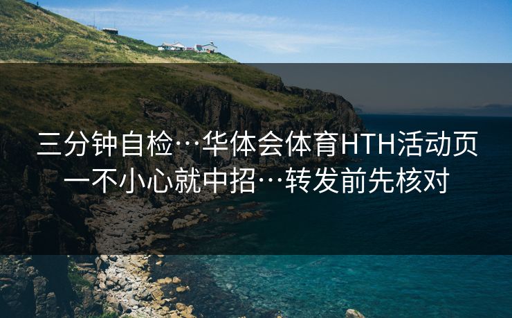 三分钟自检…华体会体育HTH活动页一不小心就中招…转发前先核对 三分钟自检…华体会体育HTH活动页一不小心就中招…转发前先核对