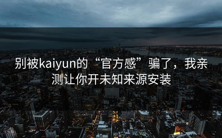 别被kaiyun的“官方感”骗了，我亲测让你开未知来源安装