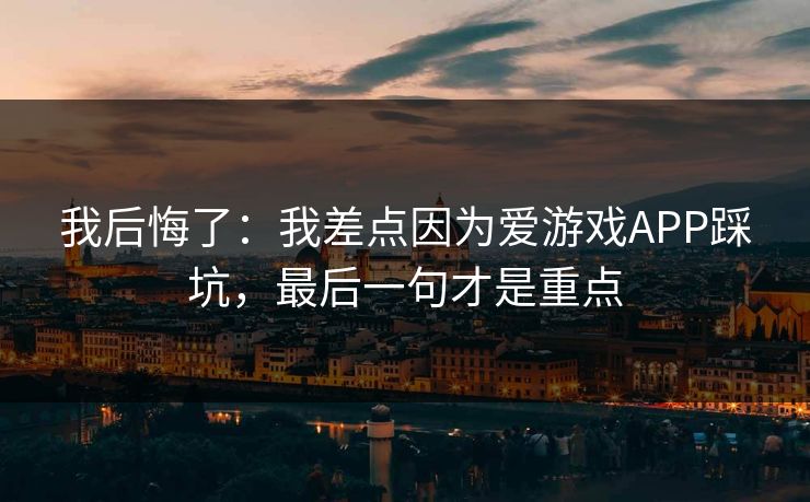 我后悔了：我差点因为爱游戏APP踩坑，最后一句才是重点