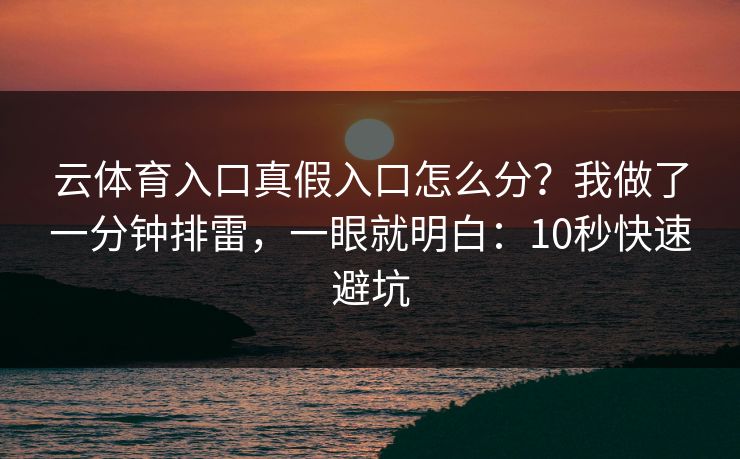 云体育入口真假入口怎么分？我做了一分钟排雷，一眼就明白：10秒快速避坑