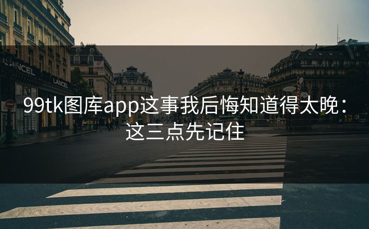 99tk图库app这事我后悔知道得太晚:这三点先记住 99tk图库app这事我后悔知道得太晚:这三点先记住