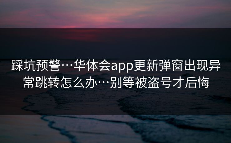踩坑预警…华体会app更新弹窗出现异常跳转怎么办…别等被盗号才后悔
