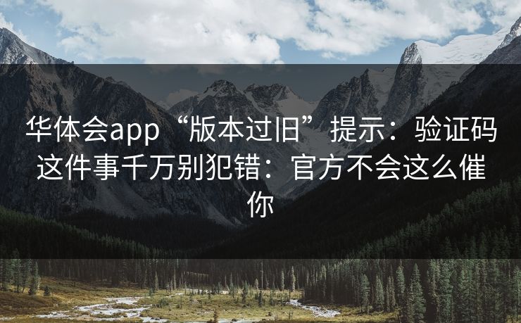 华体会app“版本过旧”提示:验证码这件事千万别犯错:官方不会这么催你 华体会app“版本过旧”提示:验证码这件事千万别犯错:官方不会这么催你