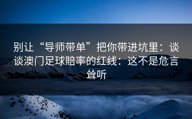 别让“导师带单”把你带进坑里:谈谈澳门足球賠率的红线:这不是危言耸听 别让“导师带单”把你带进坑里:谈谈澳门足球賠率的红线:这不是危言耸听