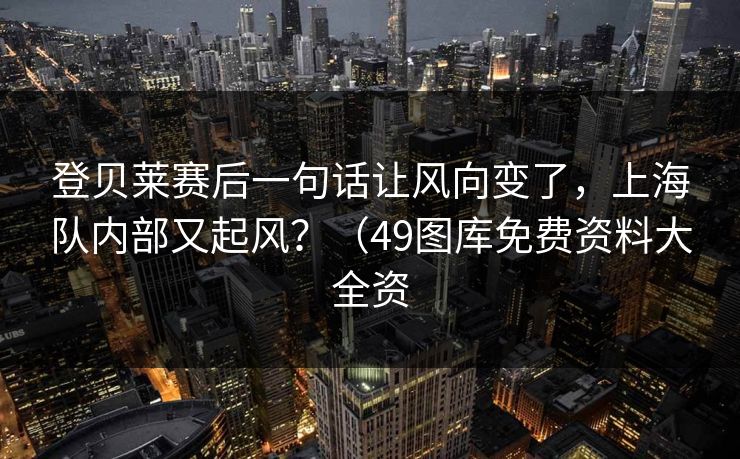 登贝莱赛后一句话让风向变了,上海队内部又起风?(49图库免费资料大全资 登贝莱赛后一句话让风向变了,上海队内部又起风?(49图库免费资料大全资